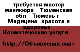 требуется мастер маникюра - Тюменская обл., Тюмень г. Медицина, красота и здоровье » Косметические услуги   